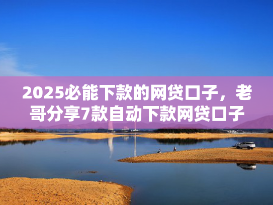 2025必能下款的网贷口子，老哥分享7款自动下款网贷口子