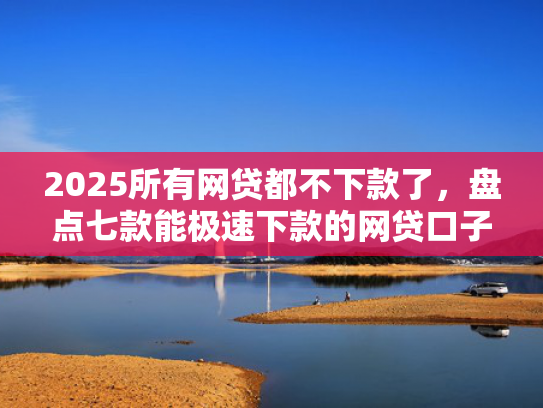 2025所有网贷都不下款了，盘点七款能极速下款的网贷口子