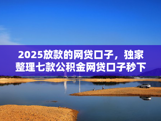 2025放款的网贷口子，独家整理七款公积金网贷口子秒下款