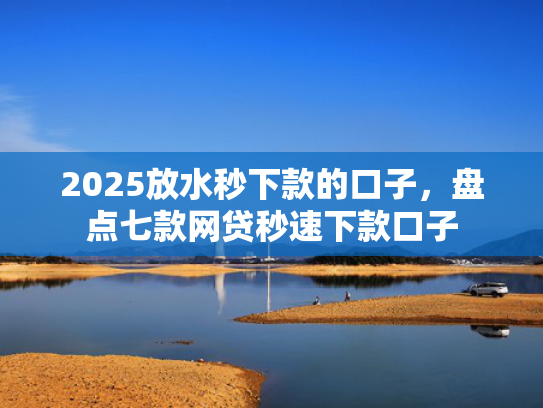 2025放水秒下款的口子，盘点七款网贷秒速下款口子