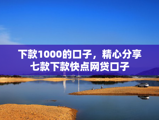 下款1000的口子，精心分享七款下款快点网贷口子