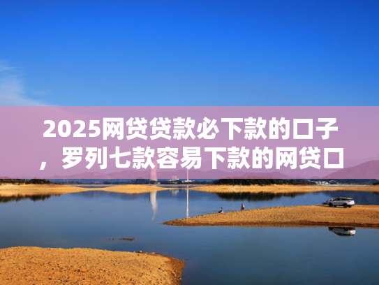 2025网贷贷款必下款的口子，罗列七款容易下款的网贷口子分享