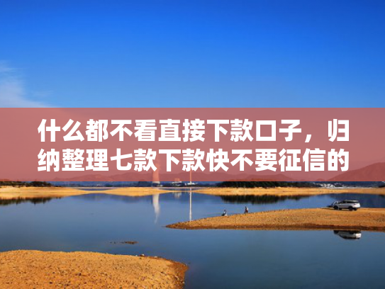 什么都不看直接下款口子，归纳整理七款下款快不要征信的贷款