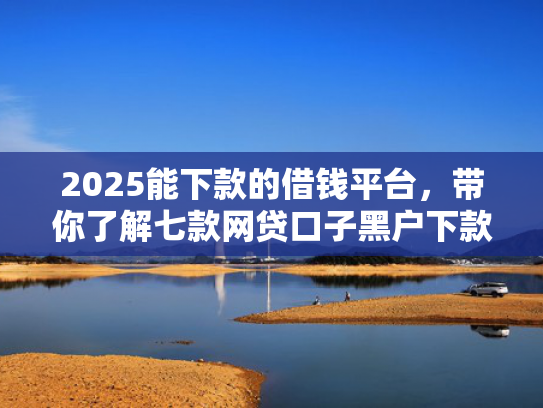 2025能下款的借钱平台，带你了解七款网贷口子黑户下款