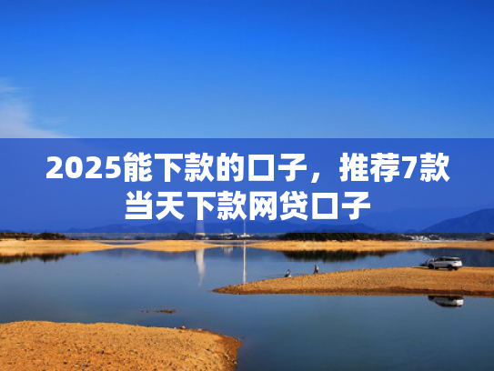2025能下款的口子，推荐7款当天下款网贷口子