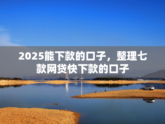 2025能下款的口子，整理七款网贷快下款的口子