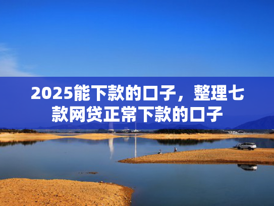 2025能下款的口子，整理七款网贷正常下款的口子