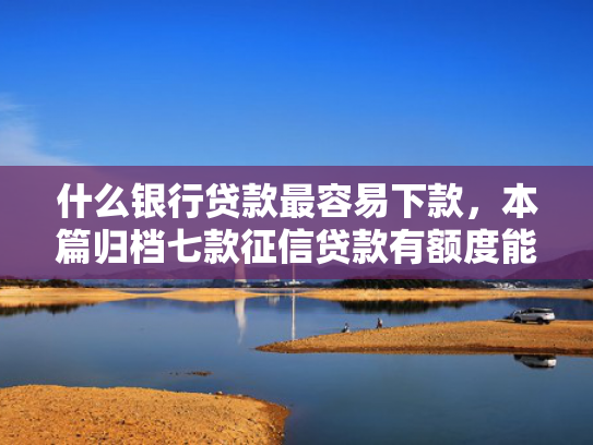 什么银行贷款最容易下款，本篇归档七款征信贷款有额度能下款吗