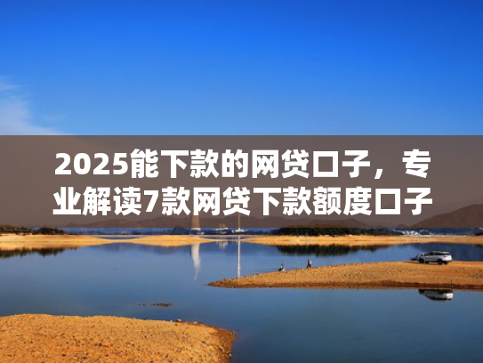 2025能下款的网贷口子，专业解读7款网贷下款额度口子