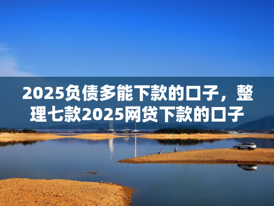 2025负债多能下款的口子，整理七款2025网贷下款的口子