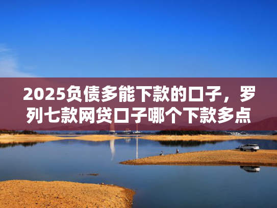 2025负债多能下款的口子，罗列七款网贷口子哪个下款多点