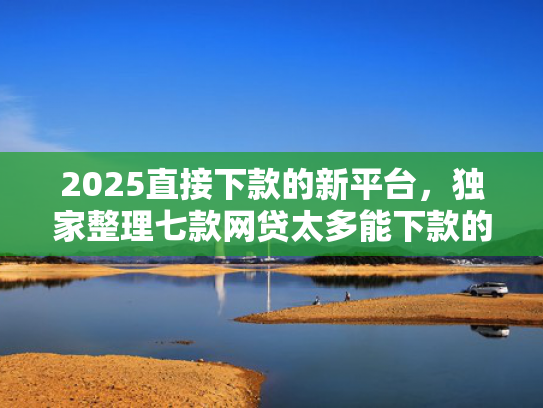 2025直接下款的新平台，独家整理七款网贷太多能下款的口子
