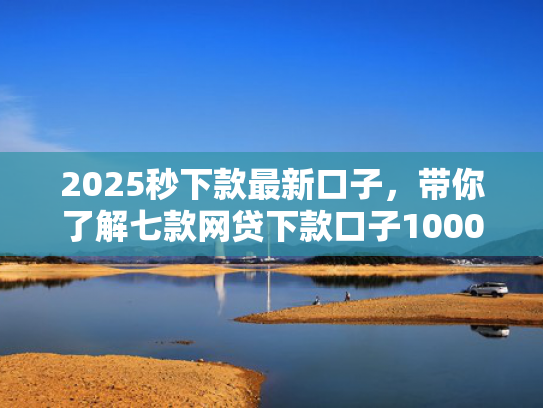 2025秒下款最新口子，带你了解七款网贷下款口子1000元