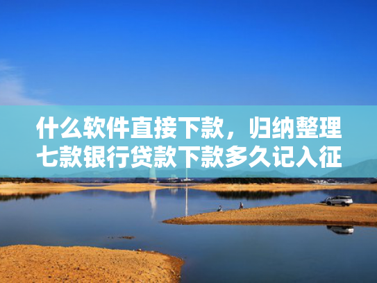 什么软件直接下款，归纳整理七款银行贷款下款多久记入征信