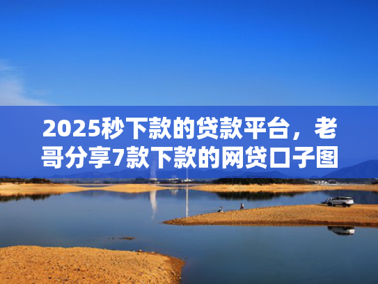 2025秒下款的贷款平台，老哥分享7款下款的网贷口子图