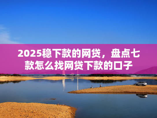2025稳下款的网贷，盘点七款怎么找网贷下款的口子