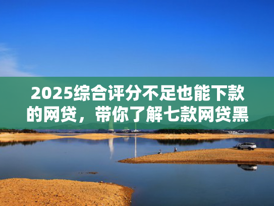 2025综合评分不足也能下款的网贷，带你了解七款网贷黑户高炮必下款口子