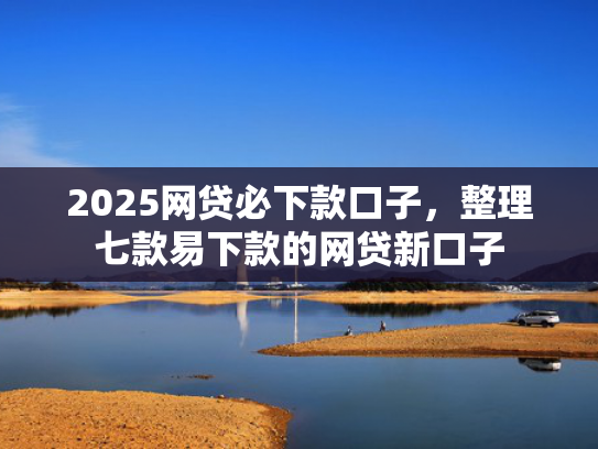 2025网贷必下款口子，整理七款易下款的网贷新口子