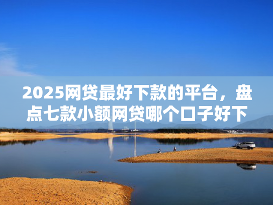 2025网贷最好下款的平台，盘点七款小额网贷哪个口子好下款