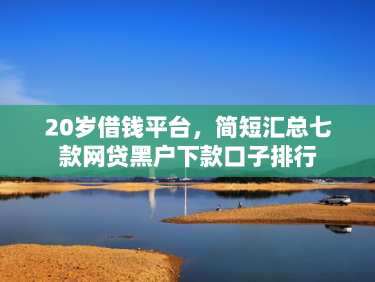 20岁借钱平台，简短汇总七款网贷黑户下款口子排行