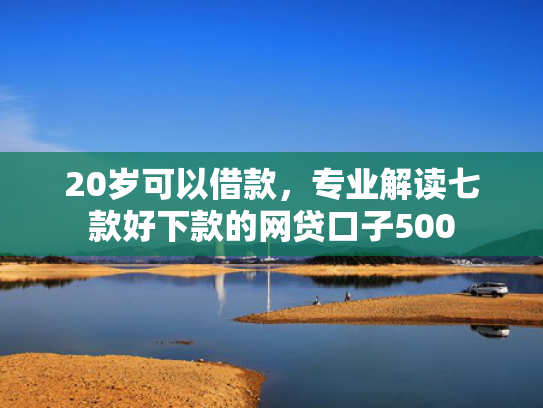 20岁可以借款，专业解读七款好下款的网贷口子500