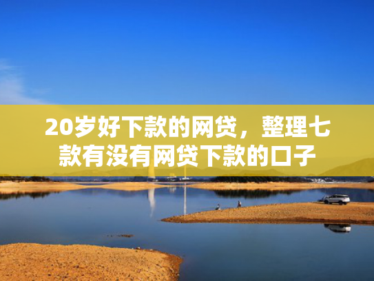 20岁好下款的网贷，整理七款有没有网贷下款的口子