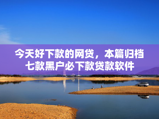 今天好下款的网贷，本篇归档七款黑户必下款贷款软件