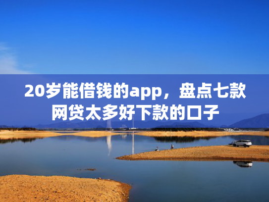 20岁能借钱的app，盘点七款网贷太多好下款的口子