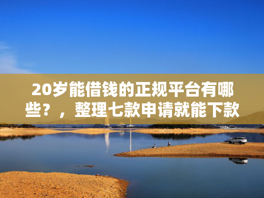 20岁能借钱的正规平台有哪些？，整理七款申请就能下款的网贷口子
