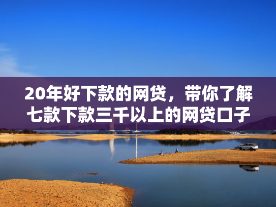 20年好下款的网贷，带你了解七款下款三千以上的网贷口子