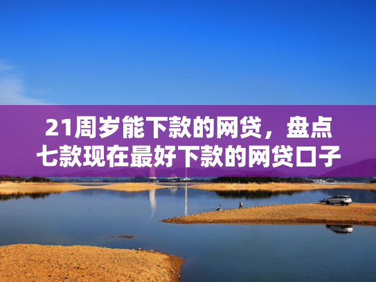 21周岁能下款的网贷，盘点七款现在最好下款的网贷口子