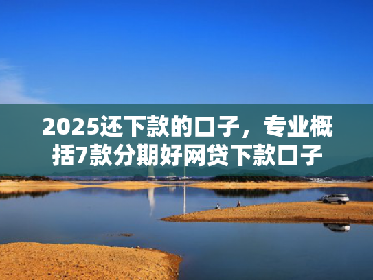 2025还下款的口子，专业概括7款分期好网贷下款口子