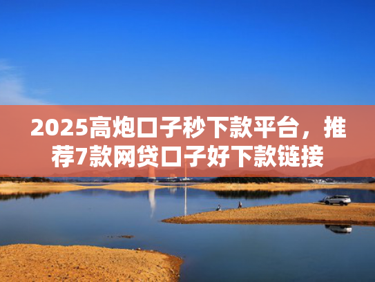 2025高炮口子秒下款平台，推荐7款网贷口子好下款链接