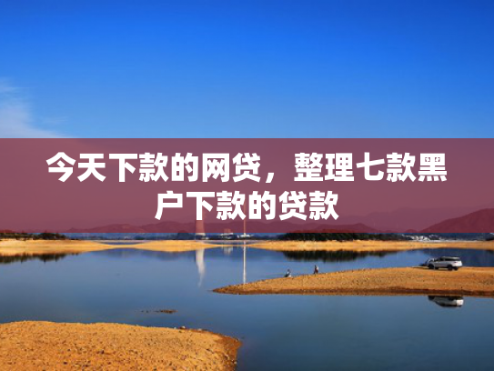 今天下款的网贷，整理七款黑户下款的贷款