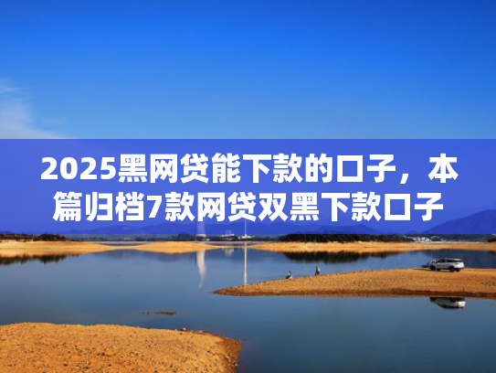 2025黑网贷能下款的口子，本篇归档7款网贷双黑下款口子