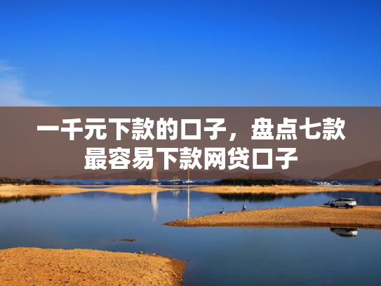 一千元下款的口子，盘点七款最容易下款网贷口子