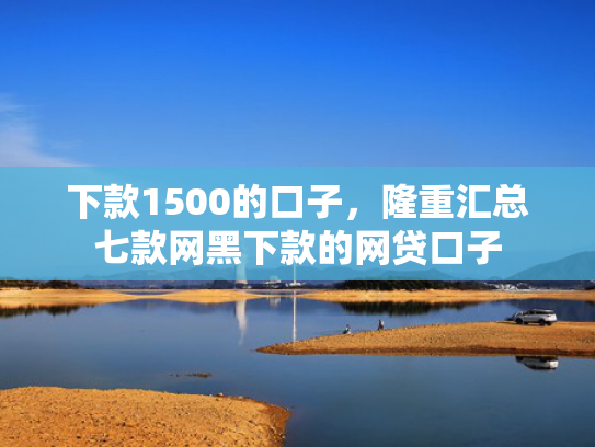 下款1500的口子，隆重汇总七款网黑下款的网贷口子