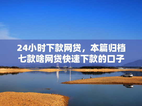 24小时下款网贷，本篇归档七款啥网贷快速下款的口子