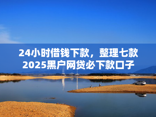 24小时借钱下款，整理七款2025黑户网贷必下款口子