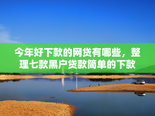 今年好下款的网贷有哪些，整理七款黑户贷款简单的下款