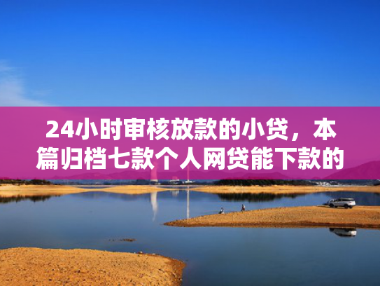 24小时审核放款的小贷，本篇归档七款个人网贷能下款的口子