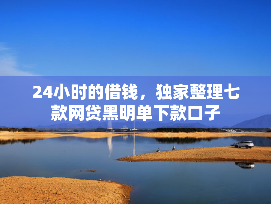 24小时的借钱，独家整理七款网贷黑明单下款口子