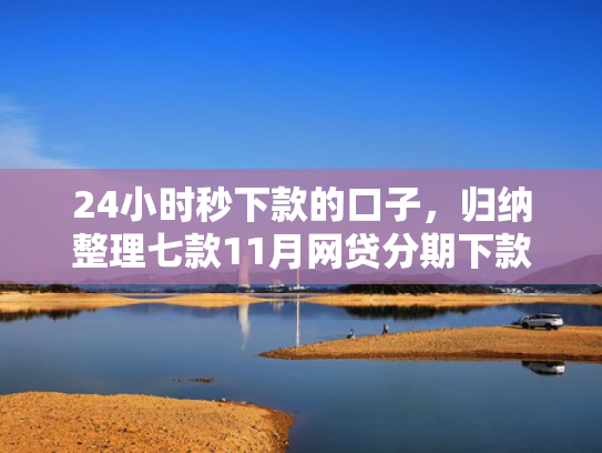 24小时秒下款的口子，归纳整理七款11月网贷分期下款口子