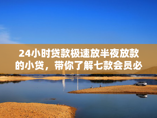 24小时贷款极速放半夜放款的小贷，带你了解七款会员必下款的网贷口子