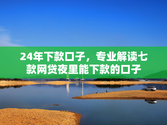 24年下款口子，专业解读七款网贷夜里能下款的口子