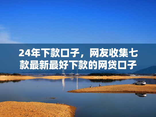 24年下款口子，网友收集七款最新最好下款的网贷口子