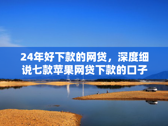 24年好下款的网贷，深度细说七款苹果网贷下款的口子