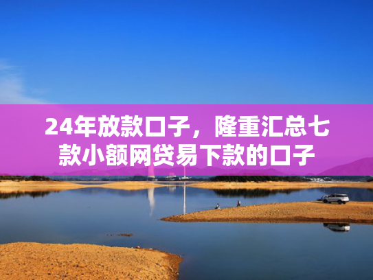 24年放款口子，隆重汇总七款小额网贷易下款的口子