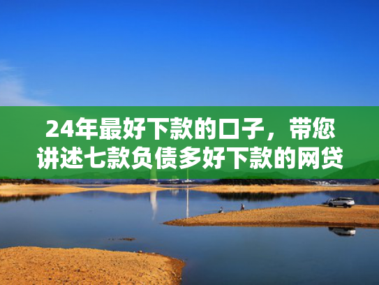 24年最好下款的口子，带您讲述七款负债多好下款的网贷口子