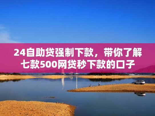 24自助贷强制下款，带你了解七款500网贷秒下款的口子